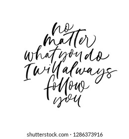 No matter what you do, I will always follow you phrase. Hand drawn brush style modern calligraphy. Vector illustration of handwritten lettering. 