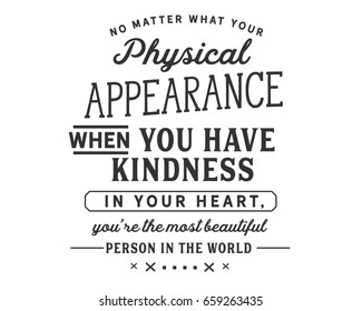 No matter what your physical appearance, when you have kindness in your heart, You’re the most beautiful person in the world