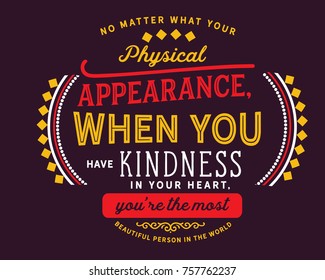 No matter what your physical appearance, when you have kindness in your heart, You’re the most beautiful person in the world