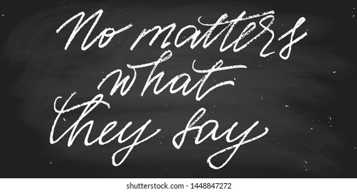 No matters what they say. Positive phrase inspirational quote handwritten text vector script. Each word is on the separate layer. Chalk on a blackboard