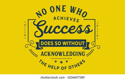 No one who achieves success does so without acknowledging the help of others. 