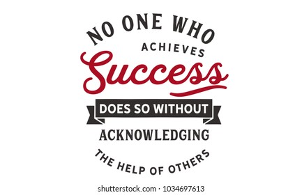 No one who achieves success does so without acknowledging the help of others. 