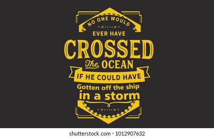 No one would ever have crossed the ocean if he could have gotten off the ship in a storm.