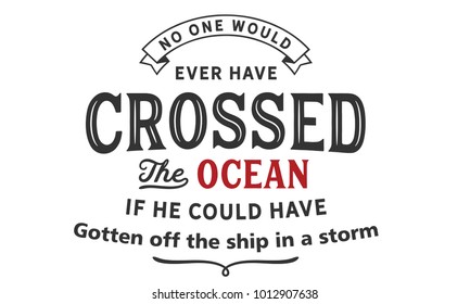 No one would ever have crossed the ocean if he could have gotten off the ship in a storm.