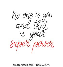 No one is you and that is your super power. Inspirational and motivational phrase. Hand drawn lettering script. Inspirational phrase. Inspiring hand lettered quote for wall poster or mood board.