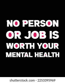 NO PERSON OR JOB IS WORTH YOUR MENTAL HEALTH. T-SHIRT DESIGN. PRINT TEMPLATE. TYPOGRAPHY VECTOR ILLUSTRATION.