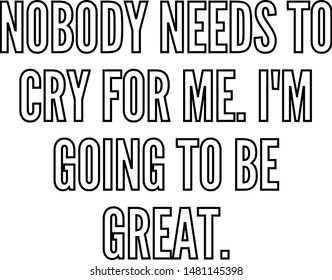 Nobody needs to cry for me I am going to be great