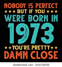 Nobody Is Perfect But If You Were Born In 1973 You're Pretty Damn Close For Sublimation Products, T-shirts, Pillows, Cards, Mugs, Bags, Framed Artwork, Scrapbooking