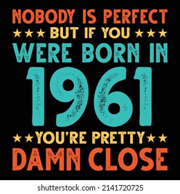 Nobody Is Perfect But If You Were Born In 1961 You're Pretty Damn Close For Sublimation Products, T-shirts, Pillows, Cards, Mugs, Bags, Framed Artwork, Scrapbooking