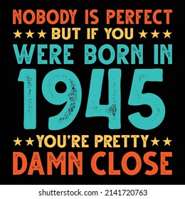 Nobody Is Perfect But If You Were Born In 1945 You're Pretty Damn Close For Sublimation Products, T-shirts, Pillows, Cards, Mugs, Bags, Framed Artwork, Scrapbooking