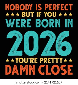 Nobody Is Perfect But If You Were Born In 2026 You're Pretty Damn Close For Sublimation Products, T-shirts, Pillows, Cards, Mugs, Bags, Framed Artwork, Scrapbooking