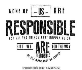 None of us are responsible for all the things that happen to us, but we are responsible for the way we act when they do happen. Action quote