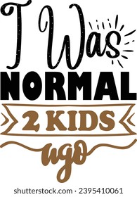 I was normal 2 kids ago