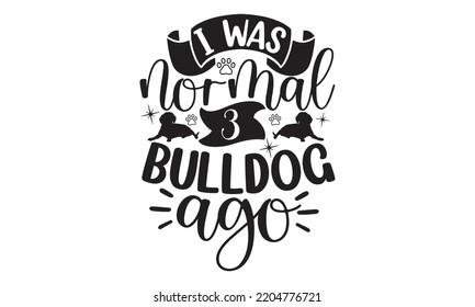 I was normal 3 bulldog ago - Bullodog T-shirt and SVG Design,  Dog lover t shirt design gift for women, typography design, can you download this Design, svg Files for Cutting and Silhouette EPS, 10 svg