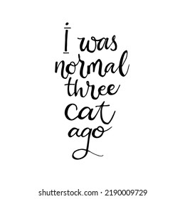 I was normal three cats ago - hand drawn lettering phrase for animal lovers on  white background. Hand written sign for  design production. Vector illustration.