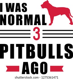 I was normal three Pit Bull Terriers ago slogan