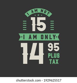 I am not 15, I am Only 14.95 plus tax, 15 years old birthday celebration