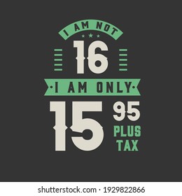 I am not 16, I am Only 15.95 plus tax, 16 years old birthday celebration