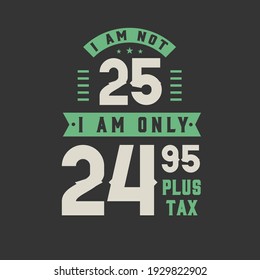 I am not 25, I am Only 24.95 plus tax, 25 years old birthday celebration