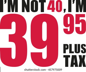 I'm not 40, I'm 39.95 plus tax - 40th birthday