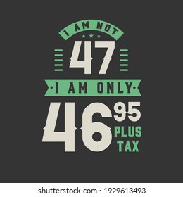 I am not 47, I am Only 46.95 plus tax, 47 years old birthday celebration