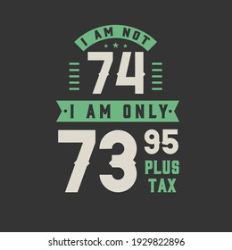 I am not 74, I am Only 73.95 plus tax, 74 years old birthday celebration