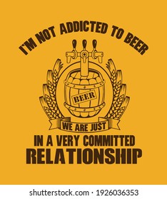 I'm not addicted to beer we are just in a very committed relationship design with wooden barrel of beer.