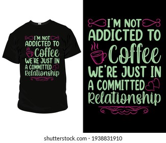 I'm not addicted to coffee we're just in a committed relationship. design, tee, apparel, typography, clothing, fashion, style, creative, text, quote, vintage, t-shirt, illustration,
