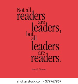 "Not all readers are leaders, but all leaders are readers." Harry S. Truman