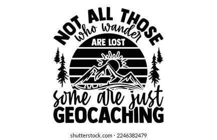 Not All Those Who Wander Are Lost Some Are Just Geocaching - Geocaching T-shirt Design, EPS and SVG Files for Cutting, bag, cups, card, Vector illustration with hand-drawn lettering quotes Geocaching 