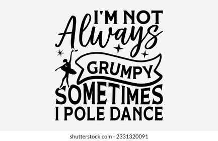 I'm Not Always Grumpy Sometimes I Pole Dance - Dancing svg typography t-shirt design, Hand-drawn lettering phrase, SVG t-shirt design, Calligraphy t-shirt design, White background, Handwritten vector.