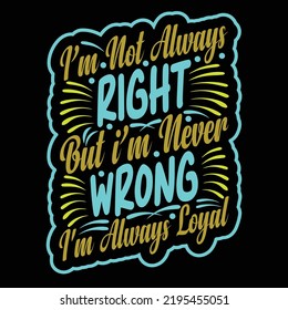 i am not always right but i m never wrong i'm always loyal