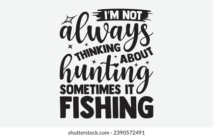 I’m Not Always Thinking About Hunting Sometimes It Fishing -Hunting T-Shirt Design, Handmade Calligraphy Vector Illustration, Hand Drawn Lettering Phrase, For Cutting Machine, Silhouette Cameo, Cricut