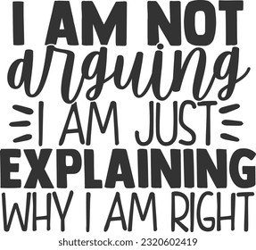 I Am Not Arguing I Am Just Explaining Why I Am Right - Funny Quote
