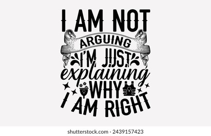 I Am Not Arguing I’m Just Explaining Why I Am Right- Women's empowerment t- shirt design, Hand drawn lettering phrase for Cutting Machine, Silhouette Cameo, Cricut, eps, Files for Cutting Vector illus