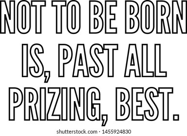 Not to be born is past all prizing best