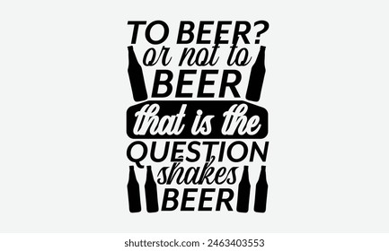 To Beer? Or Not To Beer That Is The Question Shakes Beer - Beer T-Shirt Design, Typography T-Shirt Design, High Resolution EPS File, Download It Quickly
