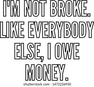 I am not broke Like everybody else I owe money