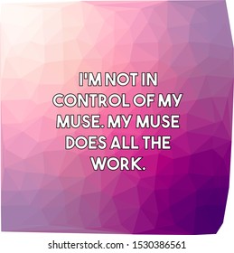 I am not in control of my muse My muse does all the work