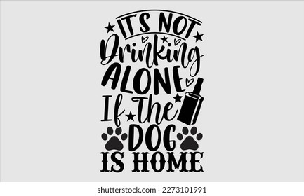 It’s not drinking alone if the dog is home- Alcohol SVG T Shirt design, Hand drawn vintage hand Calligraphy, for Cutting Machine, Silhouette Cameo, Cricut eps 10.