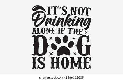 It’s Not Drinking Alone If The Dog Is Home -Alcohol T-Shirt Design, Hand Drawn Vintage Illustration With Lettering And Decoration Elements, Prints For Hoodie, Posters, Notebook Covers.