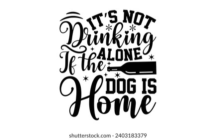 It’s Not Drinking Alone If The Dog Is Home- Alcohol t- shirt design, Hand drawn vintage illustration with hand-lettering and decoration elements, greeting card template with typography text