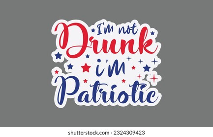 I'm not drunk i'm patriotic svg, 4th of July svg, Patriotic , Happy 4th Of July, America shirt , Fourth of July sticker, independence day usa memorial day typography tshirt design vector file svg
