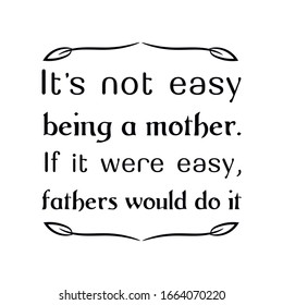 It’s not easy being a mother. If it were easy, fathers would do it. Calligraphy saying for print. Vector Quote