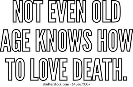 Not even old age knows how to love death quote
