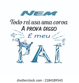 Not every king wears a crown. The proof of this is my father. In Portuguese - Nem todo rei usa coroa. A prova disso é meu pai. 
message for father