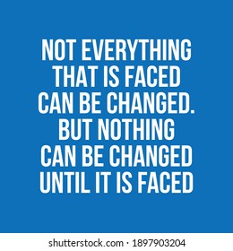 Not Everything That is Faced Can Be Changed But Nothing Can Be Changed Until It is Faced