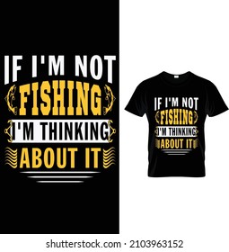 If I'm not fishing I'm thinking about It, Typography Fishing T-shirt Design.