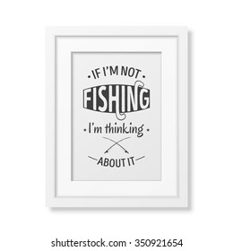 If I am not fishing, I am thinking about it  - Quote typographical Background in the realistic square white frame isolated on white background. Vector EPS10 illustration. 