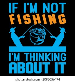 If I'm Not Fishing I'm Thinking About It tshirt design